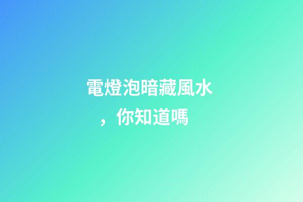 電燈泡暗藏風水，你知道嗎